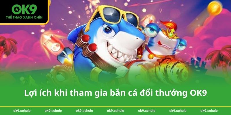 Lợi ích khi tham gia bắn cá đổi thưởng OK9