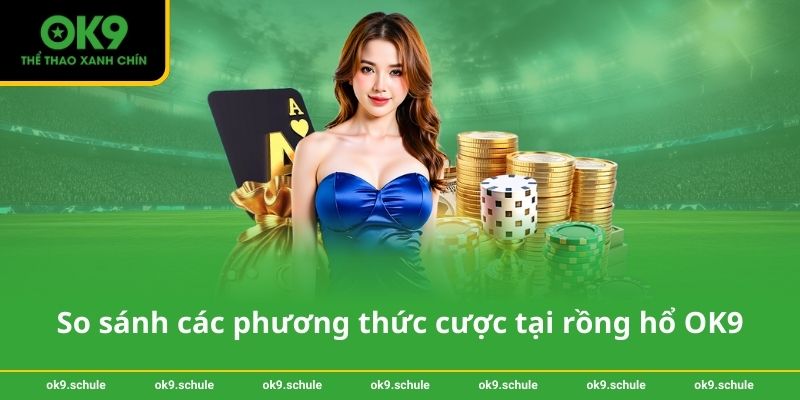 Rồng hổ OK9 – Chiến thuật vàng giúp bạn thắng dễ dàng 3 So sánh các phương thức cược tại rồng hổ OK9